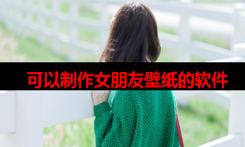 什么软件可以做女朋友壁纸 什么软件可以做女朋友壁纸