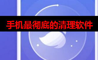 手机清理软件哪个清理最彻底 手机清理软件哪个清理最彻底