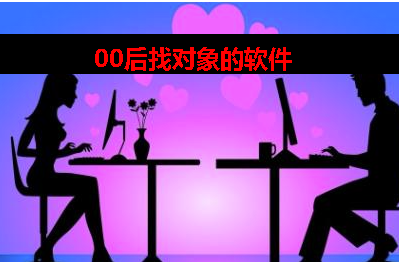 00后用什么软件找对象 00后用什么软件找对象